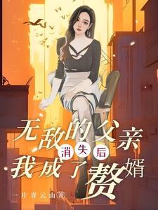 无敌的父亲消失后，我成了赘婿